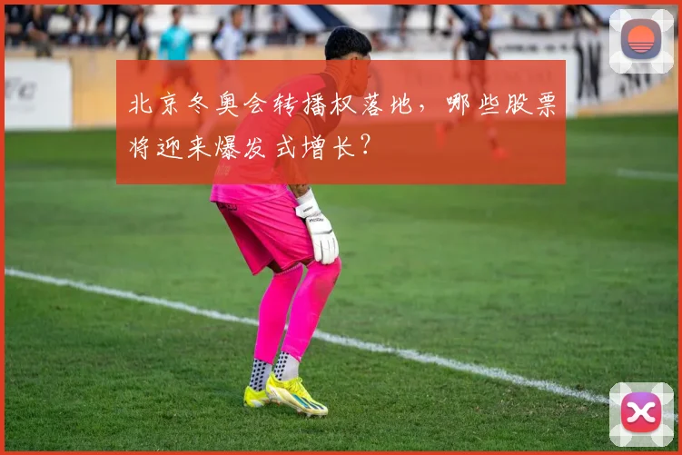 北京冬奥会转播权落地，哪些股票将迎来爆发式增长？