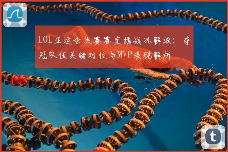 LOL亚运会决赛赛直播战况解读：夺冠队伍关键对位与MVP表现解析