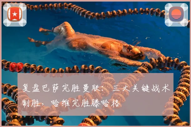 复盘巴萨完胜曼联：三大关键战术制胜，哈维完胜滕哈格