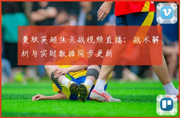 曼联英超焦点战视频直播：战术解析与实时数据同步更新