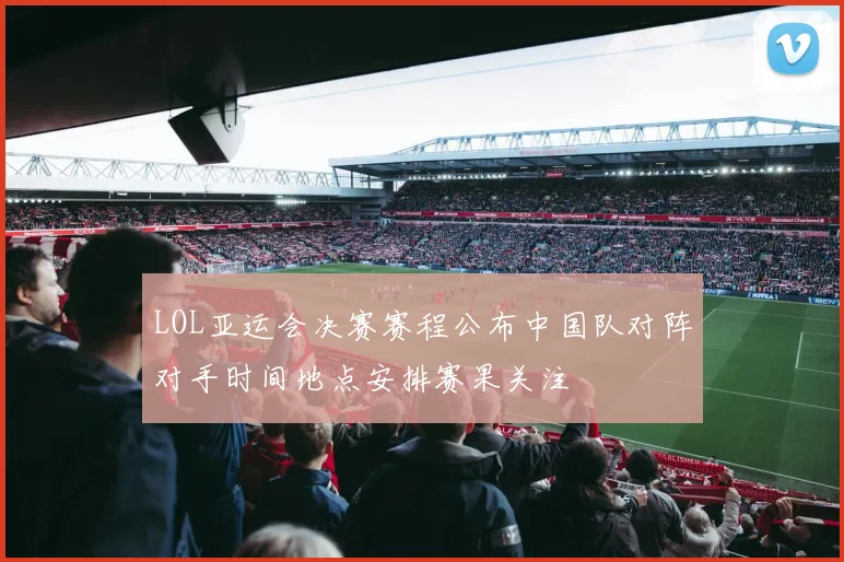 LOL亚运会决赛赛程公布中国队对阵对手时间地点安排赛果关注