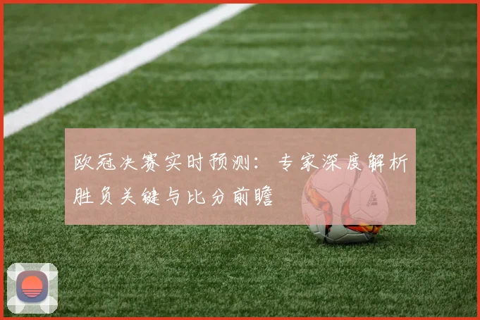 欧冠决赛实时预测：专家深度解析胜负关键与比分前瞻