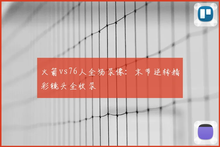 火箭vs76人全场录像:末节逆转精彩镜头全收录