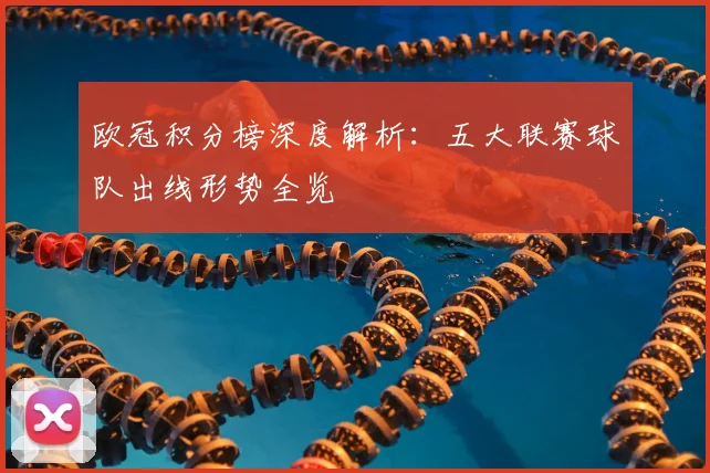 欧冠积分榜深度解析：五大联赛球队出线形势全览