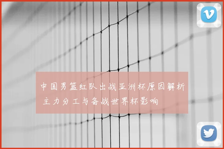 中国男篮红队出战亚洲杯原因解析 主力分工与备战世界杯影响