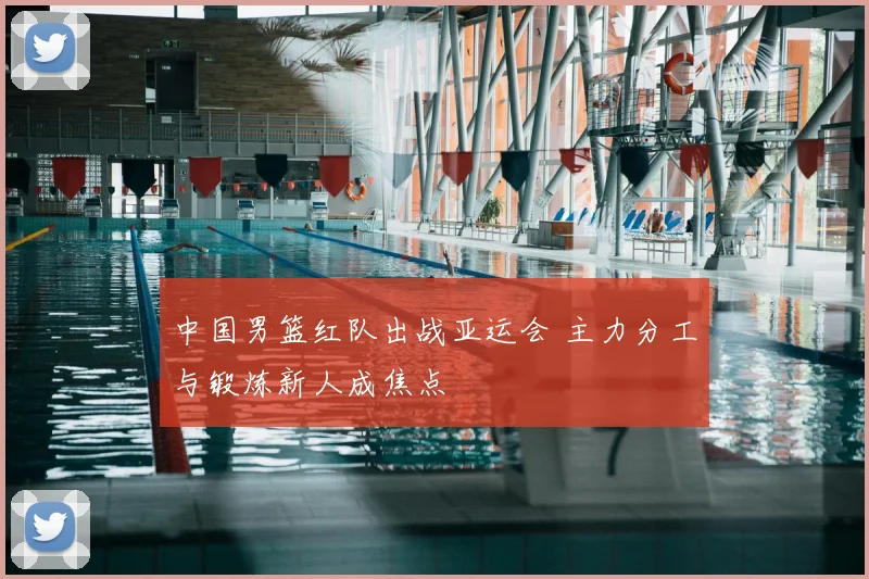 中国男篮红队出战亚运会 主力分工与锻炼新人成焦点