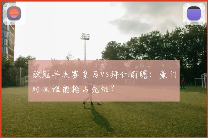 欧冠半决赛皇马vs拜仁前瞻：豪门对决谁能抢占先机？