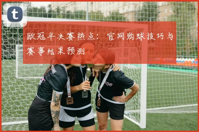 欧冠半决赛热点：官网购球技巧与赛事结果预测