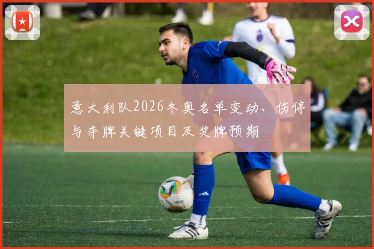 意大利队2026冬奥名单变动、伤停与夺牌关键项目及奖牌预期