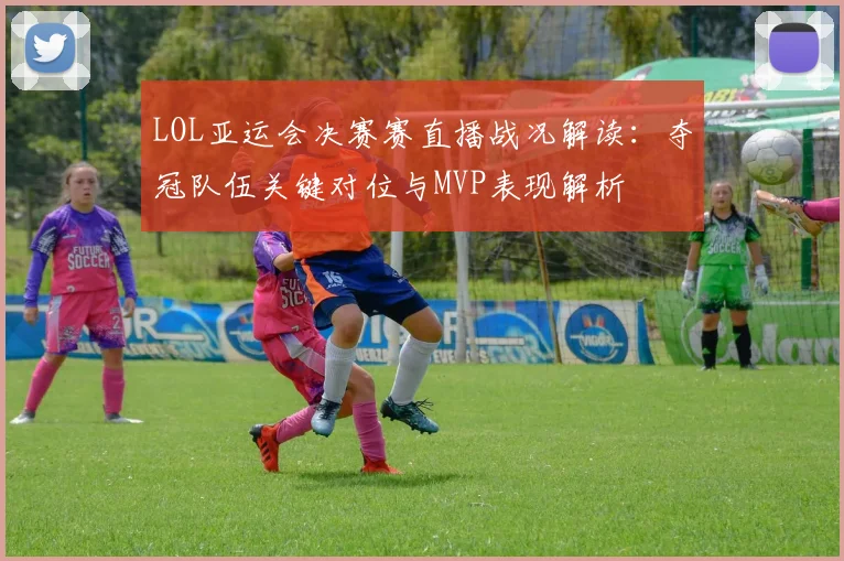 LOL亚运会决赛赛直播战况解读：夺冠队伍关键对位与MVP表现解析