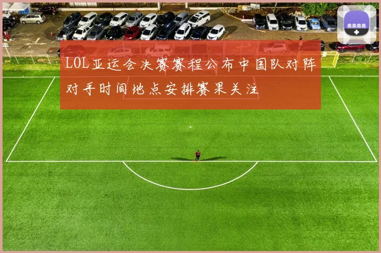 LOL亚运会决赛赛程公布中国队对阵对手时间地点安排赛果关注