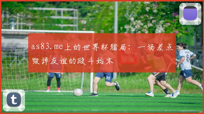 as83.me上的世界杯赌局：一场差点毁掉友谊的殴斗始末