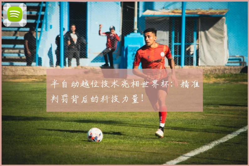 半自动越位技术亮相世界杯：精准判罚背后的科技力量！
