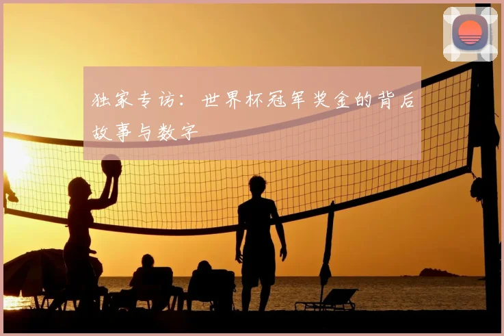 独家专访:世界杯冠军奖金的背后故事与数字