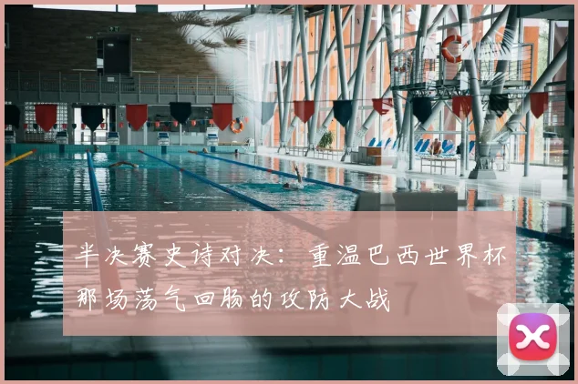 半决赛史诗对决：重温巴西世界杯那场荡气回肠的攻防大战