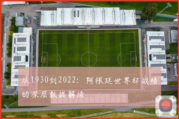从1930到2022：阿根廷世界杯战绩的深层数据解读