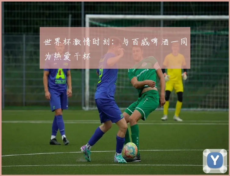 世界杯激情时刻:与百威啤酒一同为热爱干杯