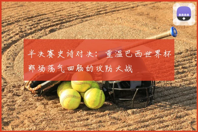半决赛史诗对决:重温巴西世界杯那场荡气回肠的攻防大战