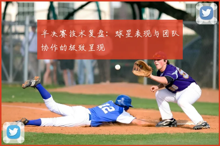 半决赛技术复盘：球星表现与团队协作的极致呈现