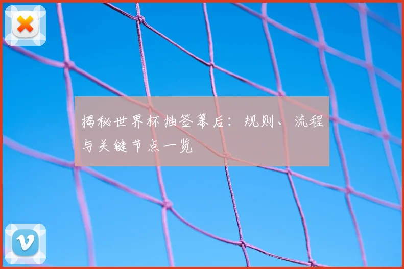 揭秘世界杯抽签幕后：规则、流程与关键节点一览
