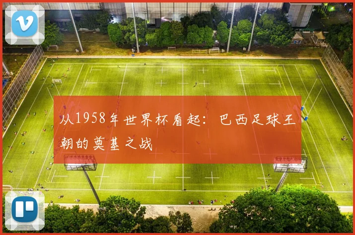 从1958年世界杯看起：巴西足球王朝的奠基之战