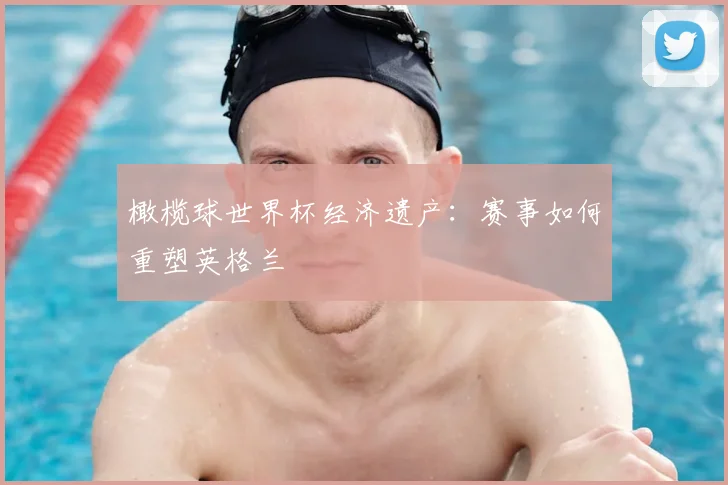橄榄球世界杯经济遗产:赛事如何重塑英格兰