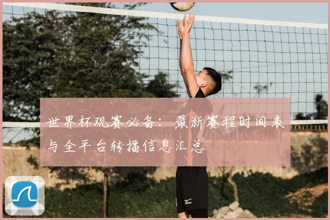 世界杯观赛必备：最新赛程时间表与全平台转播信息汇总