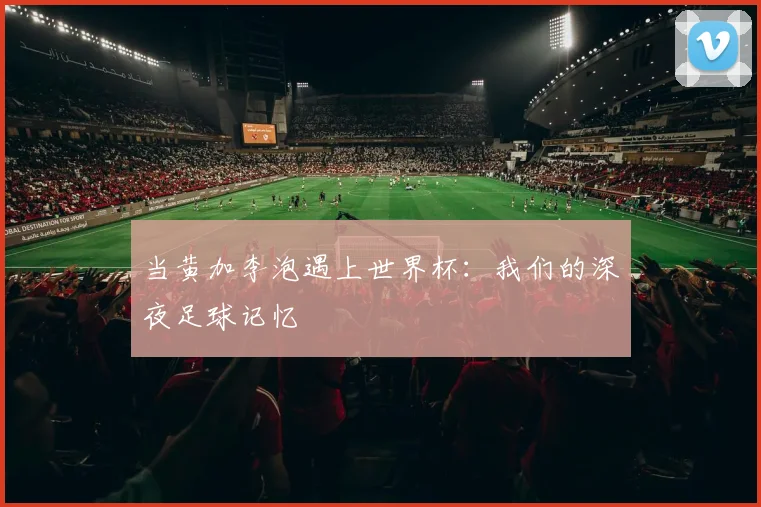 当黄加李泡遇上世界杯:我们的深夜足球记忆