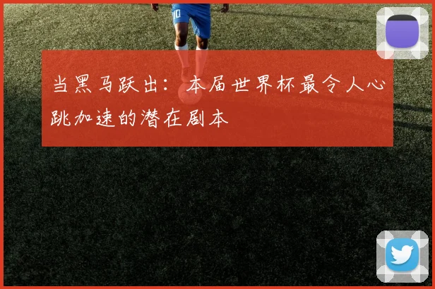 当黑马跃出:本届世界杯最令人心跳加速的潜在剧本